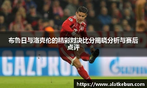 布鲁日与洛克伦的精彩对决比分揭晓分析与赛后点评